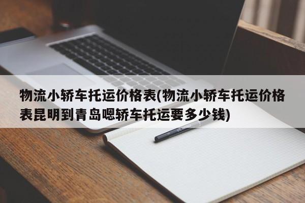 物流小轿车托运价格表(物流小轿车托运价格表昆明到青岛嗯轿车托运要多少钱)