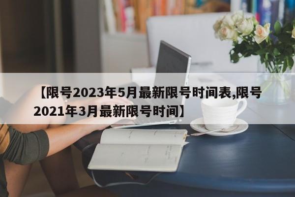 【限号2023年5月最新限号时间表,限号2021年3月最新限号时间】