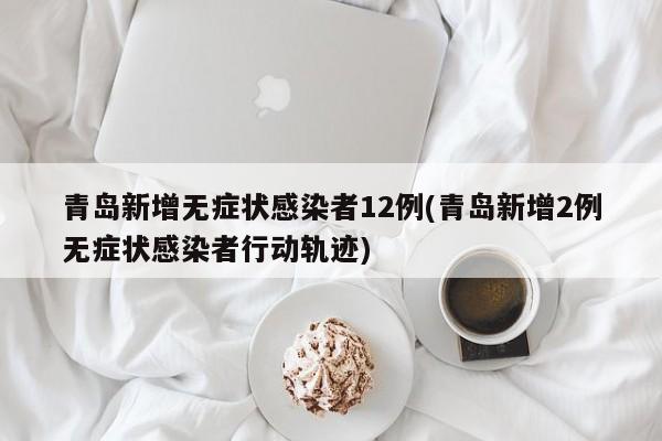 青岛新增无症状感染者12例(青岛新增2例无症状感染者行动轨迹)