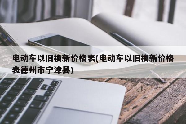 电动车以旧换新价格表(电动车以旧换新价格表德州市宁津县)