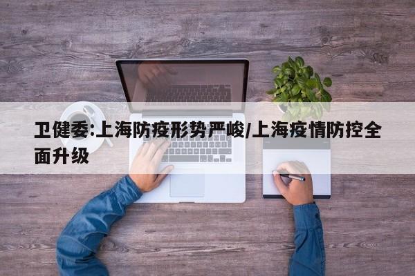卫健委:上海防疫形势严峻/上海疫情防控全面升级