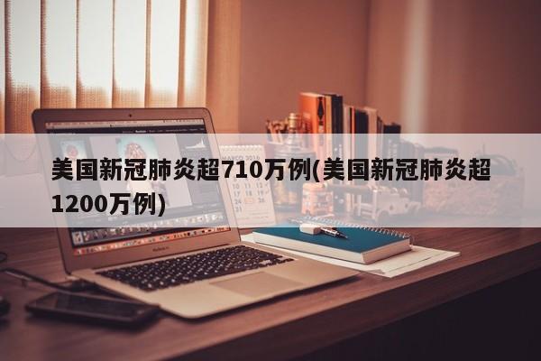 美国新冠肺炎超710万例(美国新冠肺炎超1200万例)
