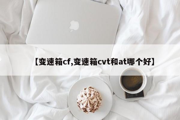 【变速箱cf,变速箱cvt和at哪个好】