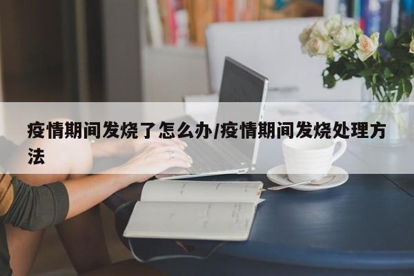 疫情期间发烧了怎么办/疫情期间发烧处理方法