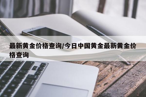 最新黄金价格查询/今日中国黄金最新黄金价格查询