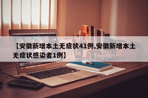【安徽新增本土无症状41例,安徽新增本土无症状感染者1例】