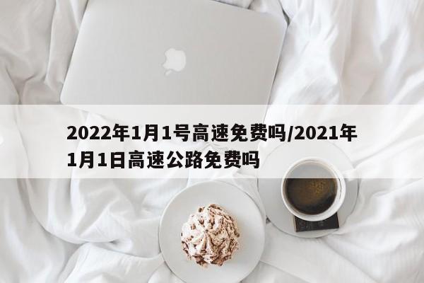 2022年1月1号高速免费吗/2021年1月1日高速公路免费吗