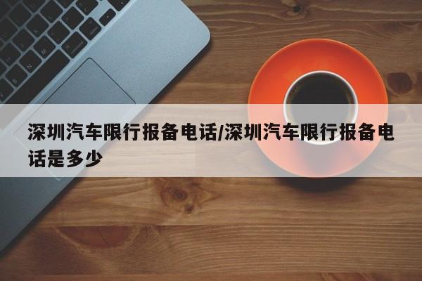 深圳汽车限行报备电话/深圳汽车限行报备电话是多少