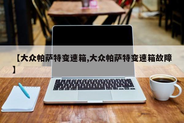 【大众帕萨特变速箱,大众帕萨特变速箱故障】