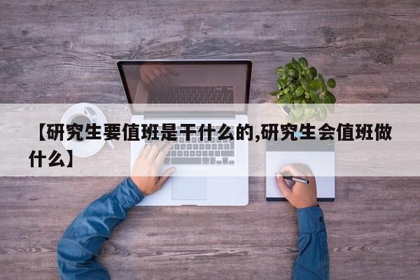 【研究生要值班是干什么的,研究生会值班做什么】