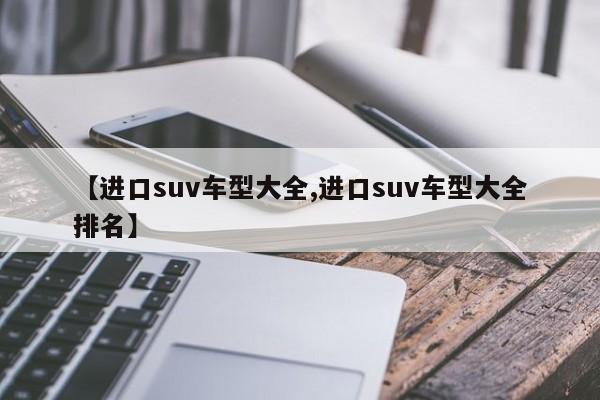 【进口suv车型大全,进口suv车型大全排名】
