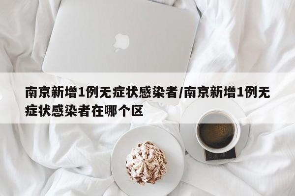 南京新增1例无症状感染者/南京新增1例无症状感染者在哪个区