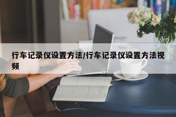行车记录仪设置方法/行车记录仪设置方法视频