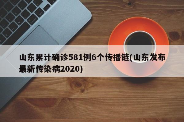 山东累计确诊581例6个传播链(山东发布最新传染病2020)