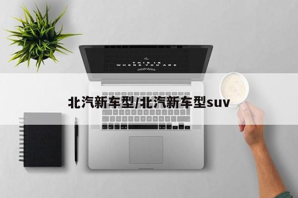 北汽新车型/北汽新车型suv