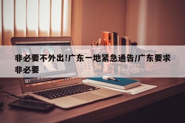 非必要不外出!广东一地紧急通告/广东要求非必要