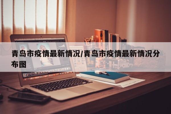 青岛市疫情最新情况/青岛市疫情最新情况分布图