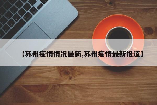 【苏州疫情情况最新,苏州疫情最新报道】