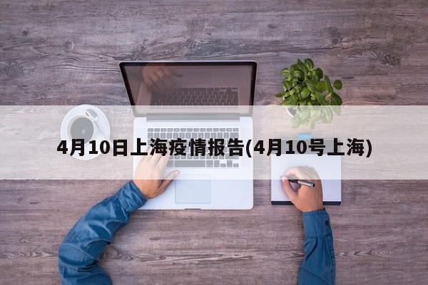 4月10日上海疫情报告(4月10号上海)