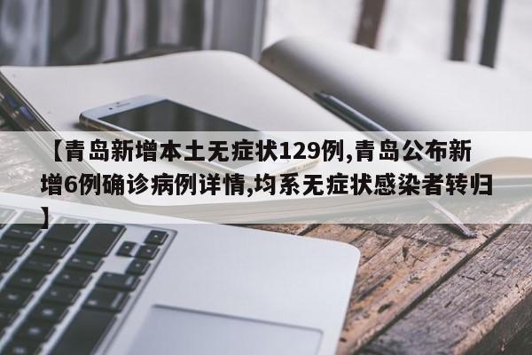【青岛新增本土无症状129例,青岛公布新增6例确诊病例详情,均系无症状感染者转归】