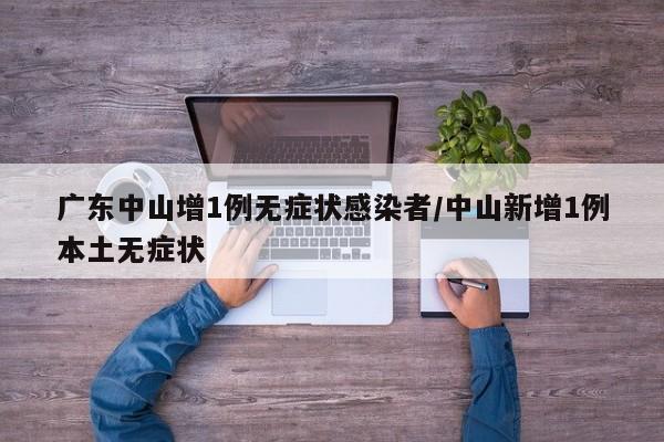 广东中山增1例无症状感染者/中山新增1例本土无症状