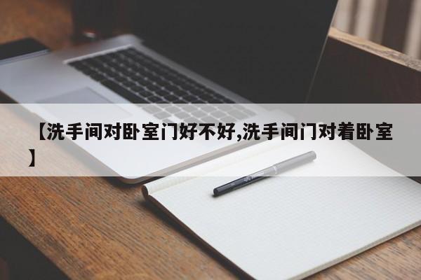 【洗手间对卧室门好不好,洗手间门对着卧室】