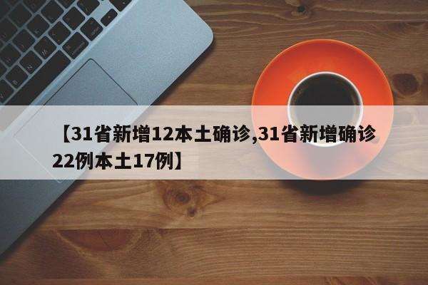 【31省新增12本土确诊,31省新增确诊22例本土17例】