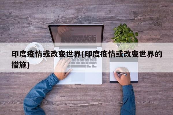 印度疫情或改变世界(印度疫情或改变世界的措施)