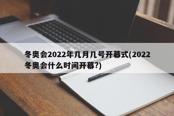 冬奥会2022年几月几号开幕式(2022冬奥会什么时间开幕?)