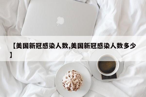 【美国新冠感染人数,美国新冠感染人数多少】