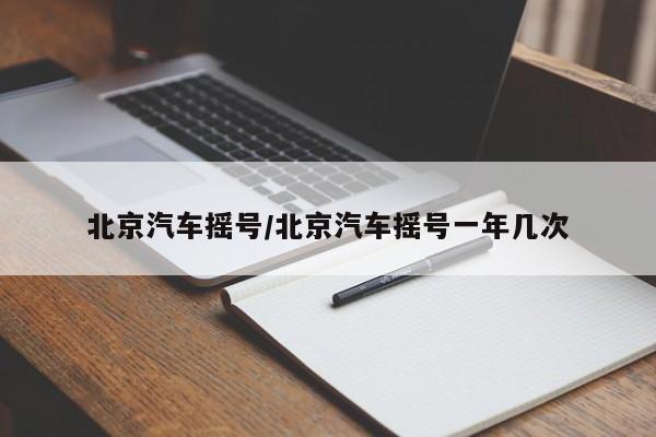 北京汽车摇号/北京汽车摇号一年几次