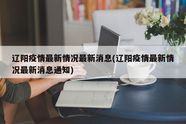 辽阳疫情最新情况最新消息(辽阳疫情最新情况最新消息通知)
