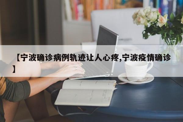 【宁波确诊病例轨迹让人心疼,宁波疫情确诊】
