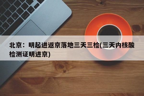 北京:明起进返京落地三天三检(三天内核酸检测证明进京)