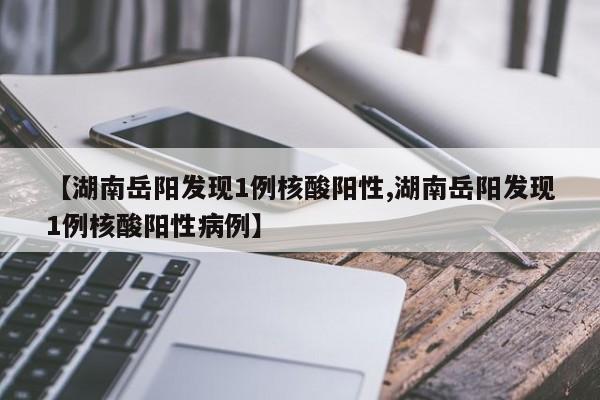 【湖南岳阳发现1例核酸阳性,湖南岳阳发现1例核酸阳性病例】
