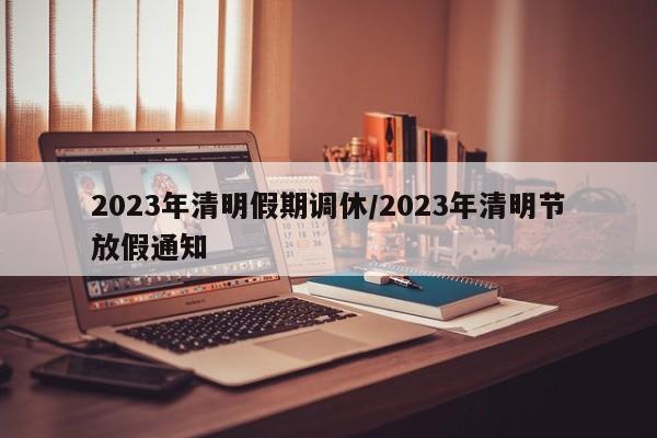 2023年清明假期调休/2023年清明节放假通知