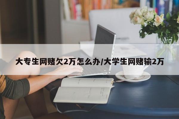 大专生网赌欠2万怎么办/大学生网赌输2万