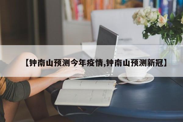 【钟南山预测今年疫情,钟南山预测新冠】