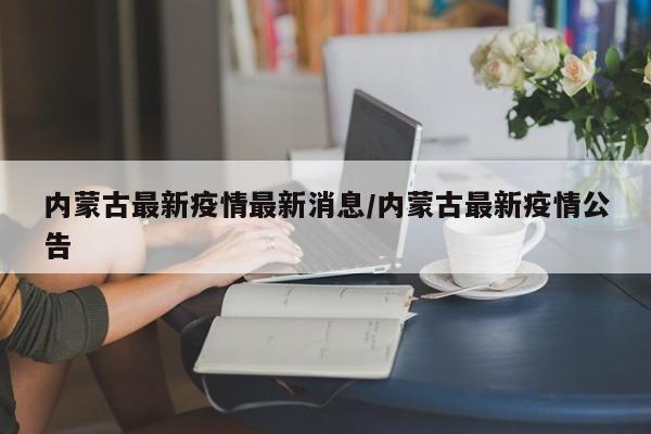 内蒙古最新疫情最新消息/内蒙古最新疫情公告
