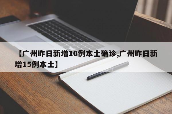 【广州昨日新增10例本土确诊,广州昨日新增15例本土】
