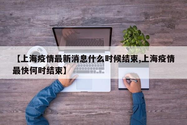 【上海疫情最新消息什么时候结束,上海疫情最快何时结束】