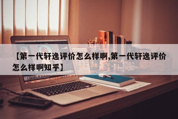 【第一代轩逸评价怎么样啊,第一代轩逸评价怎么样啊知乎】