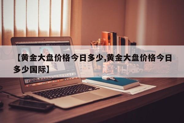 【黄金大盘价格今日多少,黄金大盘价格今日多少国际】
