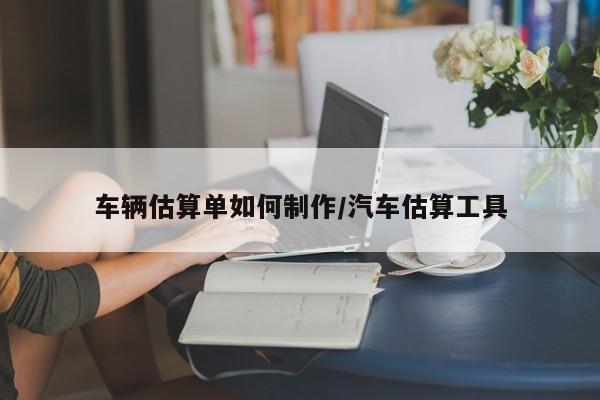 车辆估算单如何制作/汽车估算工具