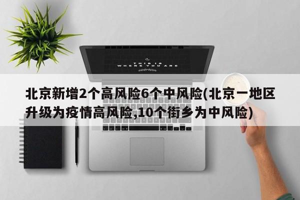 北京新增2个高风险6个中风险(北京一地区升级为疫情高风险,10个街乡为中风险)