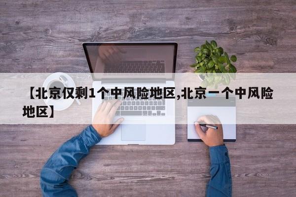 【北京仅剩1个中风险地区,北京一个中风险地区】