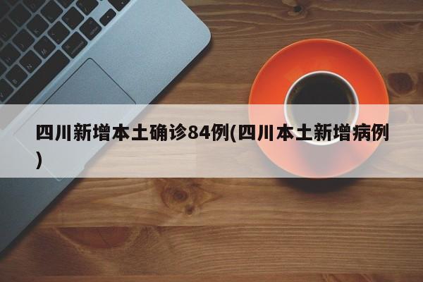 四川新增本土确诊84例(四川本土新增病例)