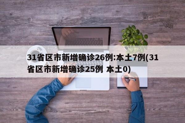 31省区市新增确诊26例:本土7例(31省区市新增确诊25例 本土0)
