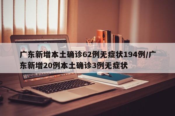 广东新增本土确诊62例无症状194例/广东新增20例本土确诊3例无症状