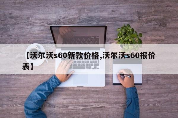 【沃尔沃s60新款价格,沃尔沃s60报价表】